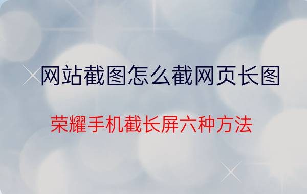 网站截图怎么截网页长图 荣耀手机截长屏六种方法？